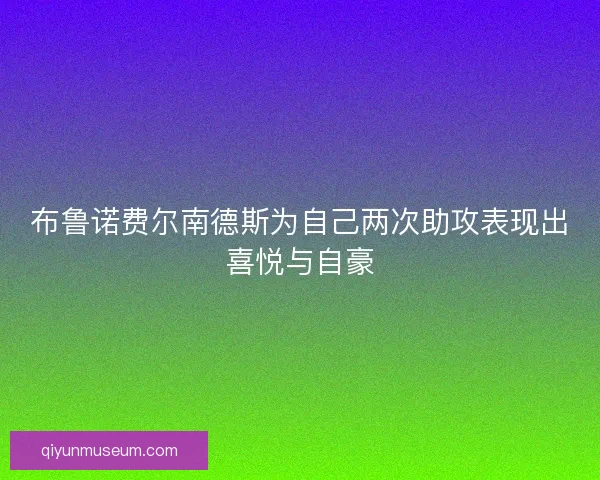 布鲁诺费尔南德斯为自己两次助攻表现出喜悦与自豪