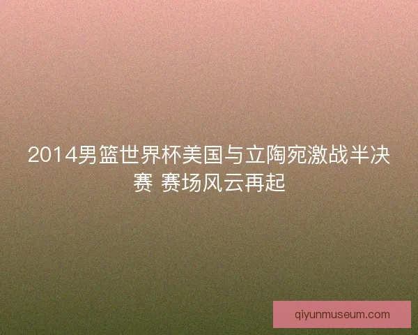 2014男篮世界杯美国与立陶宛激战半决赛 赛场风云再起