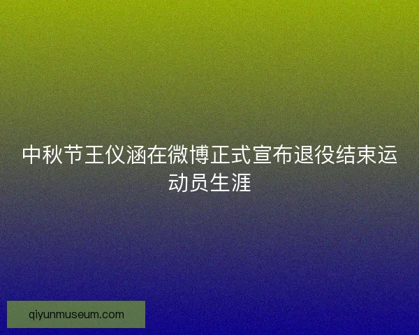 中秋节王仪涵在微博正式宣布退役结束运动员生涯