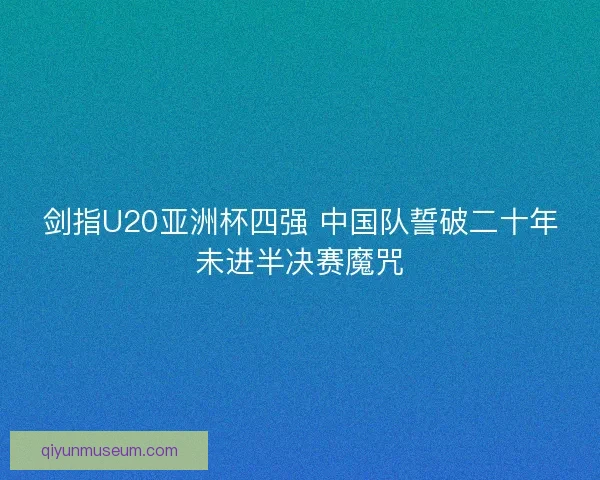 剑指U20亚洲杯四强 中国队誓破二十年未进半决赛魔咒