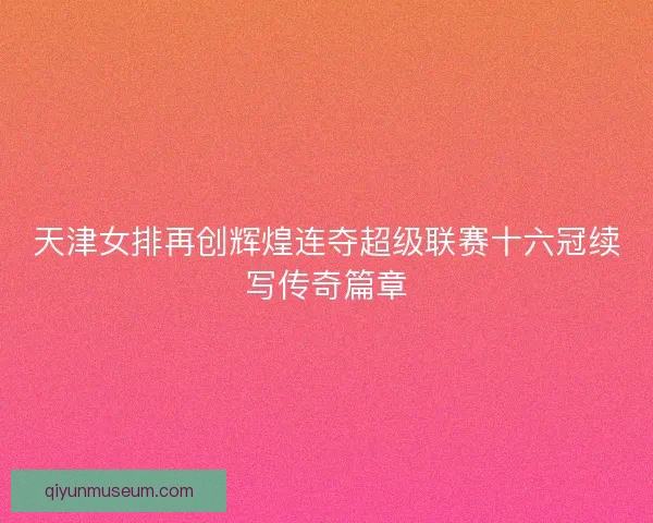 天津女排再创辉煌连夺超级联赛十六冠续写传奇篇章