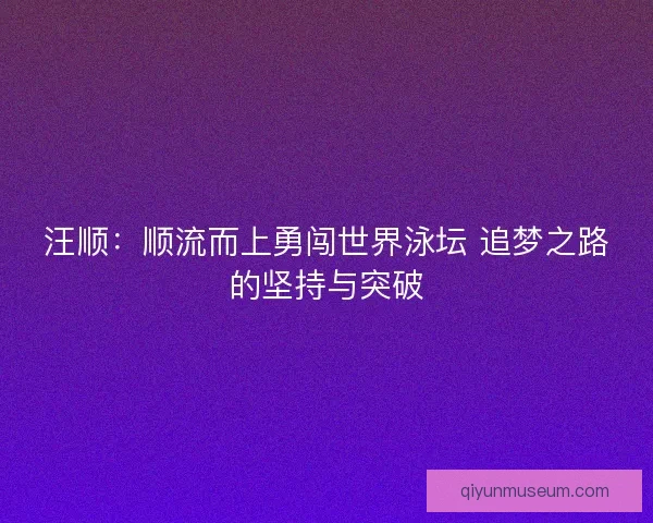 汪顺：顺流而上勇闯世界泳坛 追梦之路的坚持与突破