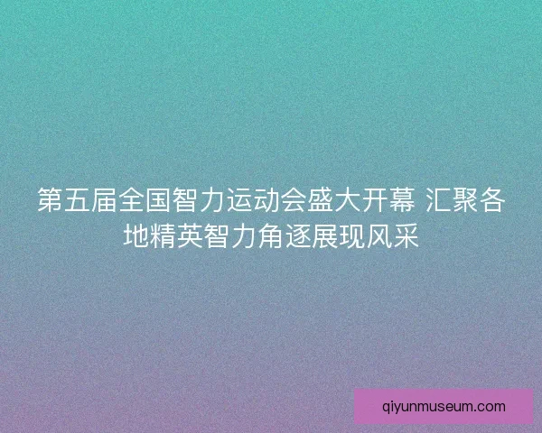 第五届全国智力运动会盛大开幕 汇聚各地精英智力角逐展现风采