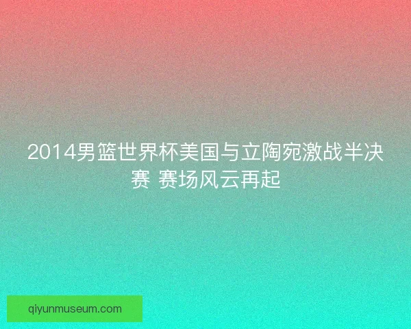 2014男篮世界杯美国与立陶宛激战半决赛 赛场风云再起