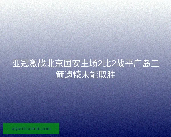 亚冠激战北京国安主场2比2战平广岛三箭遗憾未能取胜