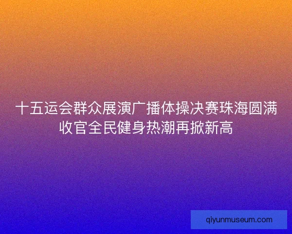 十五运会群众展演广播体操决赛珠海圆满收官全民健身热潮再掀新高