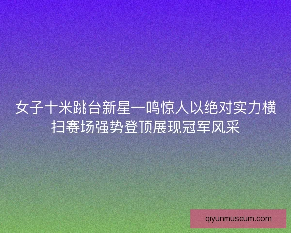 女子十米跳台新星一鸣惊人以绝对实力横扫赛场强势登顶展现冠军风采