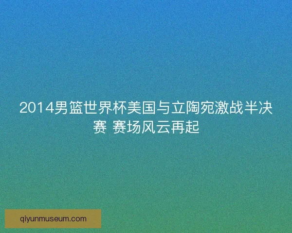 2014男篮世界杯美国与立陶宛激战半决赛 赛场风云再起
