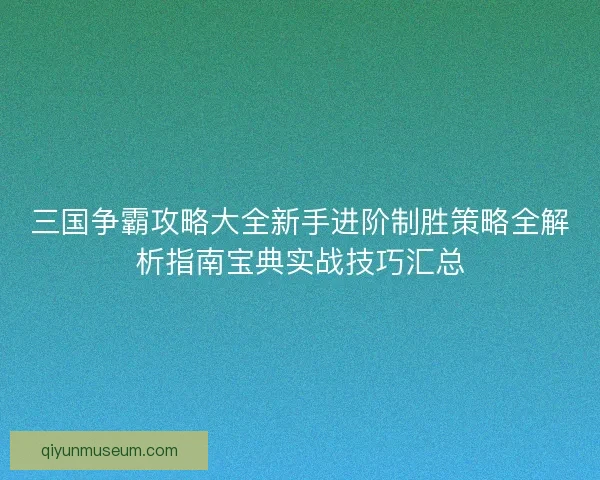 三国争霸攻略大全新手进阶制胜策略全解析指南宝典实战技巧汇总