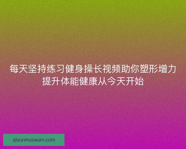 每天坚持练习健身操长视频助你塑形增力提升体能健康从今天开始