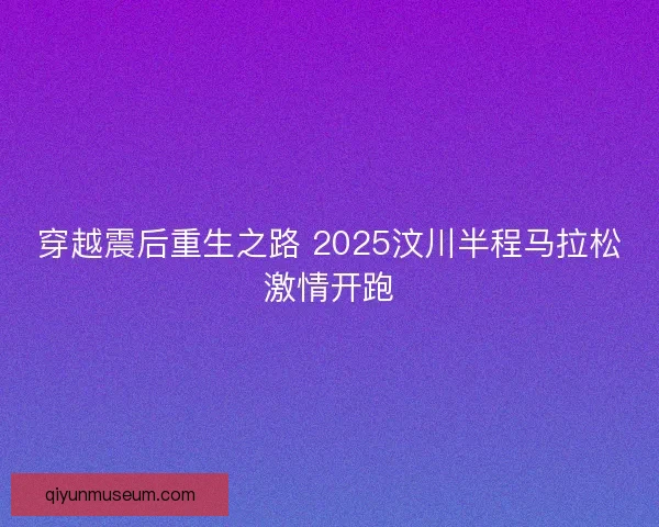 穿越震后重生之路 2025汶川半程马拉松激情开跑